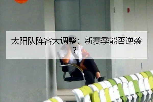 太阳队阵容大调整：新赛季能否逆袭？